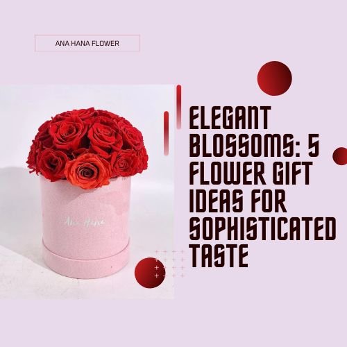 Elegant Blossoms: 5 Flower Gift Ideas for Sophisticated Taste - Ana Hana Flower